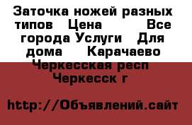 Заточка ножей разных типов › Цена ­ 200 - Все города Услуги » Для дома   . Карачаево-Черкесская респ.,Черкесск г.